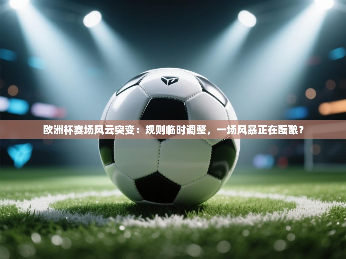 欧洲杯赛场风云突变:规则临时调整,一场风暴正在酝酿? 第2张