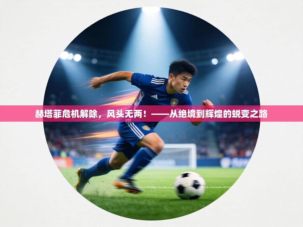 赫塔菲危机解除，风头无两！——从绝境到辉煌的蜕变之路